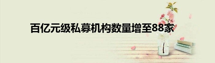 百亿元级私募机构数量增至88家