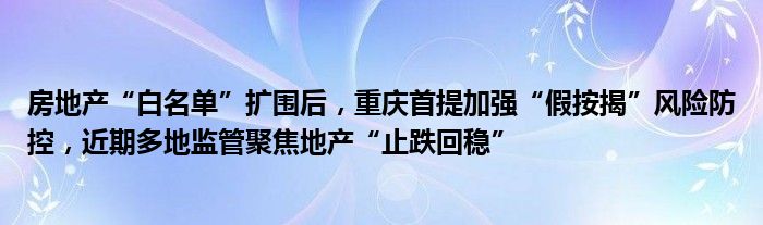 房地产“白名单”扩围后,重庆首提加强“假按揭”风险防控,近期多地监管聚焦地产“止跌回稳”