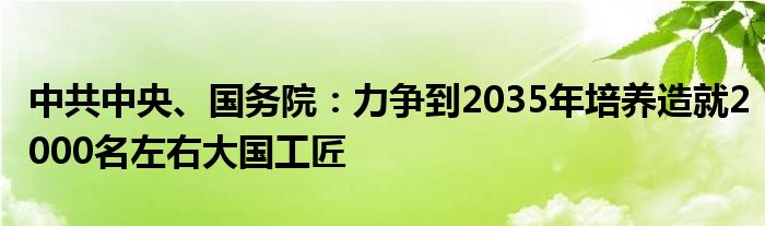 中共中央、国务院:力争到2035年培养造就2000名左右大国工匠