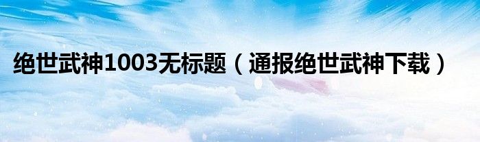绝世武神1003无标题(通报绝世武神下载)