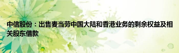 中信股份:出售麦当劳中国大陆和香港业务的剩余权益及相关股东借款