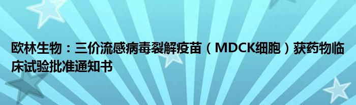 欧林生物:三价流感病毒裂解疫苗(MDCK细胞)获药物临床试验批准通知书