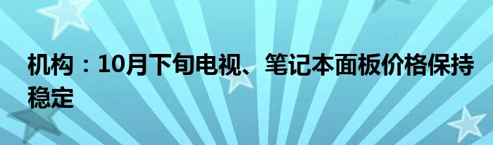 机构:10月下旬电视、笔记本面板价格保持稳定