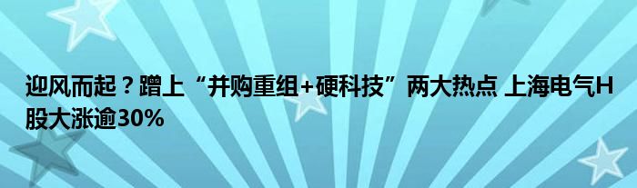 迎风而起?蹭上“并购重组+硬科技”两大热点 上海电气H股大涨逾30%