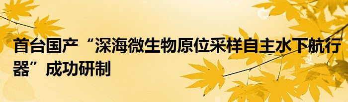 首台国产“深海微生物原位采样自主水下航行器”成功研制
