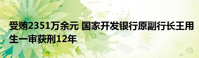 受贿2351万余元 国家开发银行原副行长王用生一审获刑12年