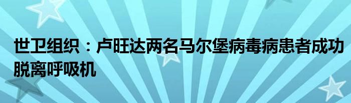 世卫组织:卢旺达两名马尔堡病毒病患者成功脱离呼吸机