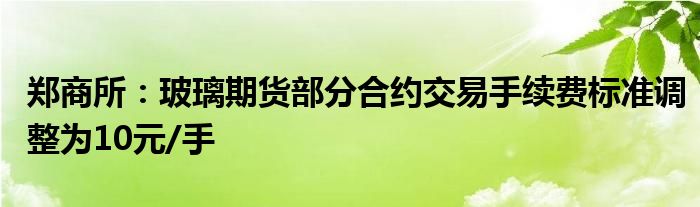 郑商所:玻璃期货部分合约交易手续费标准调整为10元/手