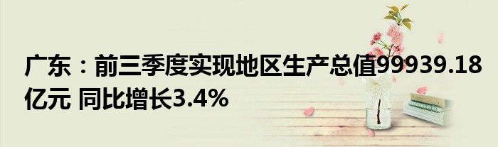 广东:前三季度实现地区生产总值99939.18亿元 同比增长3.4%