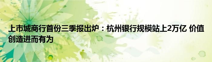 上市城商行首份三季报出炉:杭州银行规模站上2万亿 价值创造进而有为