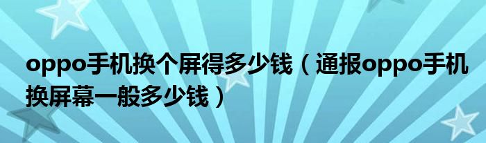 oppo手机换个屏得多少钱(通报oppo手机换屏幕一般多少钱)