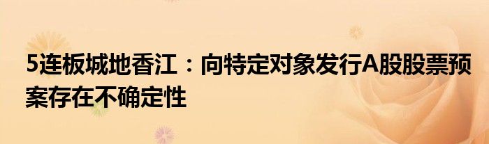 5连板城地香江:向特定对象发行A股股票预案存在不确定性