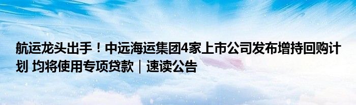 航运龙头出手!中远海运集团4家上市公司发布增持回购计划 均将使用专项贷款|速读公告