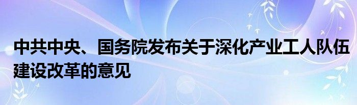 中共中央、国务院发布关于深化产业工人队伍建设改革的意见