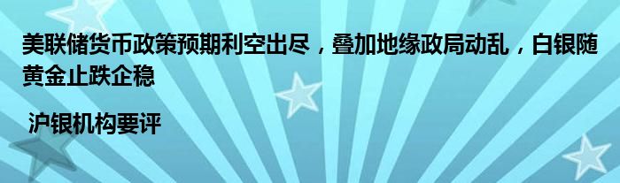 美联储货币政策预期利空出尽，叠加地缘政局动乱，白银随黄金止跌企稳 | 沪银机构要评