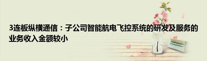 3连板纵横通信:子公司智能航电飞控系统的研发及服务的业务收入金额较小