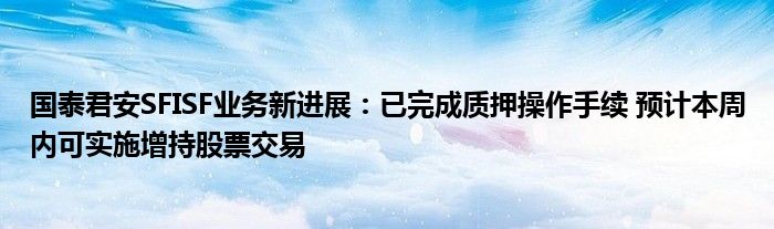 国泰君安SFISF业务新进展:已完成质押操作手续 预计本周内可实施增持股票交易