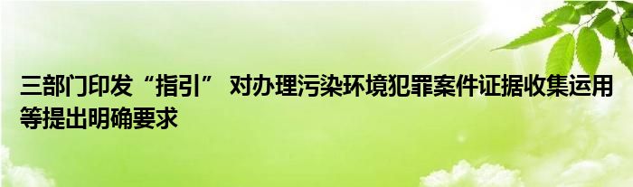 三部门印发“指引” 对办理污染环境犯罪案件证据收集运用等提出明确要求