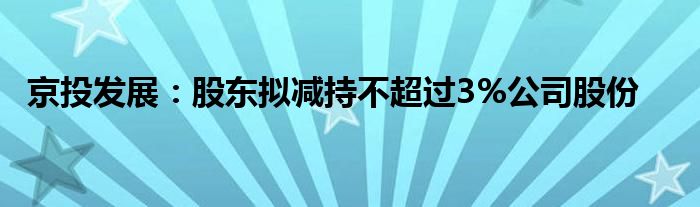 京投发展:股东拟减持不超过3%公司股份