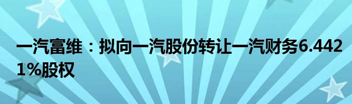 一汽富维：拟向一汽股份转让一汽财务6.4421%股权