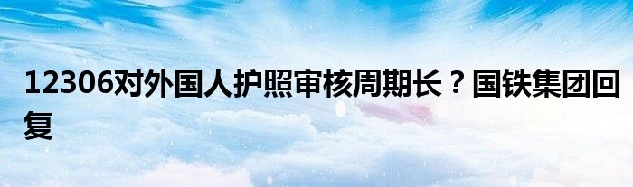 12306对外国人护照审核周期长?国铁集团回复