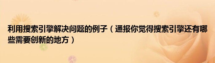 利用搜索引擎解决问题的例子(通报你觉得搜索引擎还有哪些需要创新的地方)