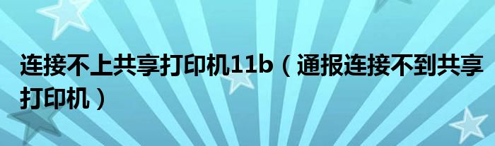 连接不上共享打印机11b(通报连接不到共享打印机)