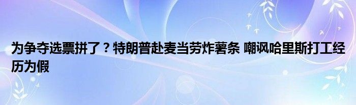 为争夺选票拼了?特朗普赴麦当劳炸薯条 嘲讽哈里斯打工经历为假