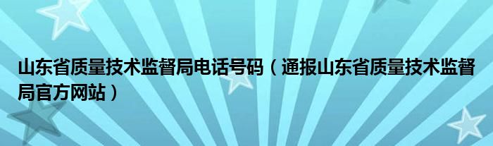 山东省质量技术监督局电话号码(通报山东省质量技术监督局官方网站)