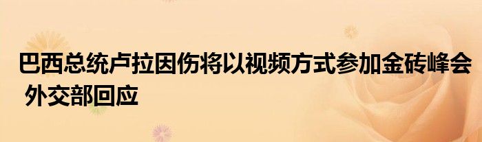 巴西总统卢拉因伤将以视频方式参加金砖峰会 外交部回应