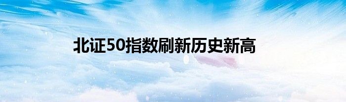北证50指数刷新历史新高