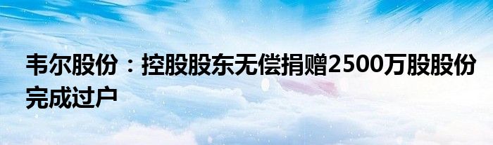 韦尔股份:控股股东无偿捐赠2500万股股份完成过户