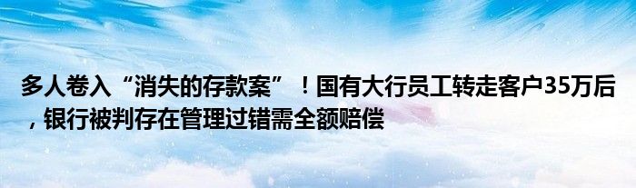 多人卷入“消失的存款案”！国有大行员工转走客户35万后，银行被判存在管理过错需全额赔偿