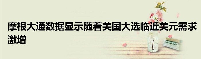 摩根大通数据显示随着美国大选临近美元需求激增