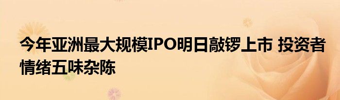 今年亚洲最大规模IPO明日敲锣上市 投资者情绪五味杂陈