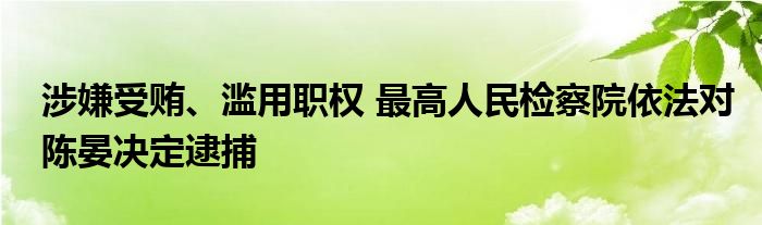 涉嫌受贿、滥用职权 最高人民检察院依法对陈晏决定逮捕