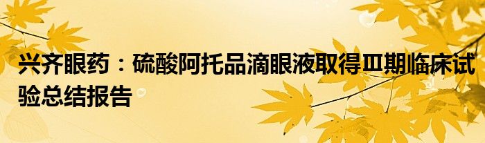 兴齐眼药:硫酸阿托品滴眼液取得Ⅲ期临床试验总结报告