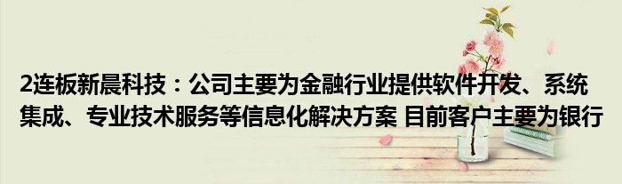 2连板新晨科技:公司主要为金融行业提供软件开发、系统集成、专业技术服务等信息化解决方案 目前客户主要为银行