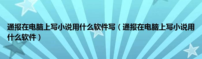 通报在电脑上写小说用什么软件写(通报在电脑上写小说用什么软件)