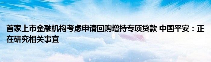 首家上市金融机构考虑申请回购增持专项贷款 中国平安:正在研究相关事宜