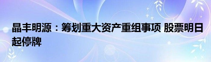 晶丰明源:筹划重大资产重组事项 股票明日起停牌