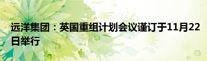 远洋集团:英国重组计划会议谨订于11月22日举行