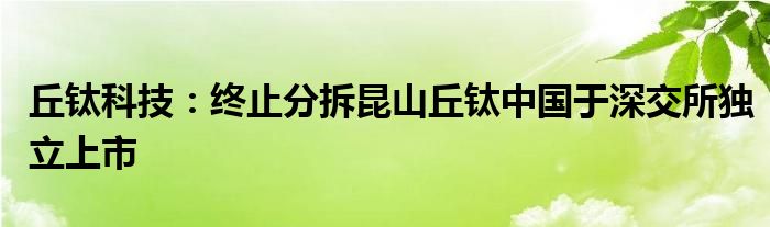 丘钛科技:终止分拆昆山丘钛中国于深交所独立上市