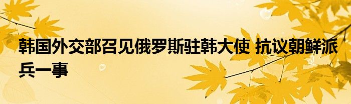 韩国外交部召见俄罗斯驻韩大使 抗议朝鲜派兵一事