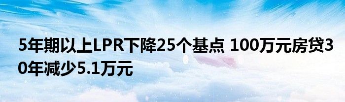 5年期以上LPR下降25个基点 100万元房贷30年减少5.1万元