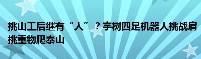 挑山工后继有“人”?宇树四足机器人挑战肩挑重物爬泰山