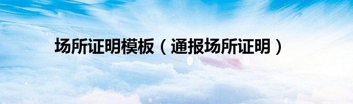 场所证明模板(通报场所证明)