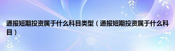 通报短期投资属于什么科目类型(通报短期投资属于什么科目)