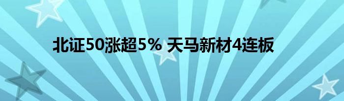 北证50涨超5% 天马新材4连板