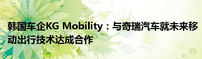 韩国车企KG Mobility:与奇瑞汽车就未来移动出行技术达成合作